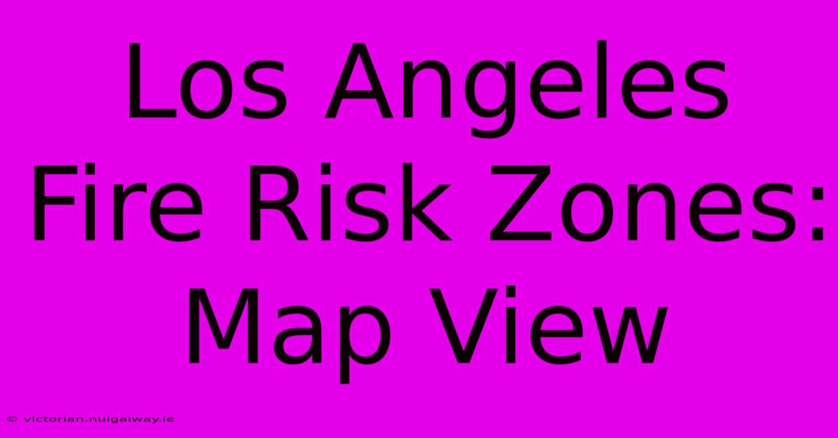 Los Angeles Fire Risk Zones: Map View