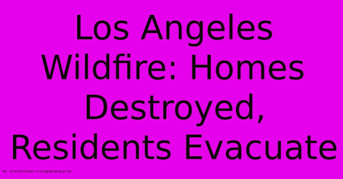 Los Angeles Wildfire: Homes Destroyed, Residents Evacuate