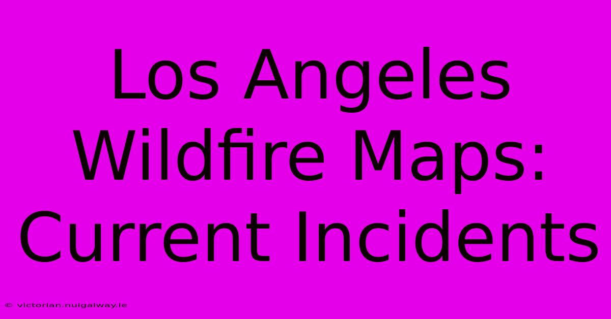 Los Angeles Wildfire Maps: Current Incidents