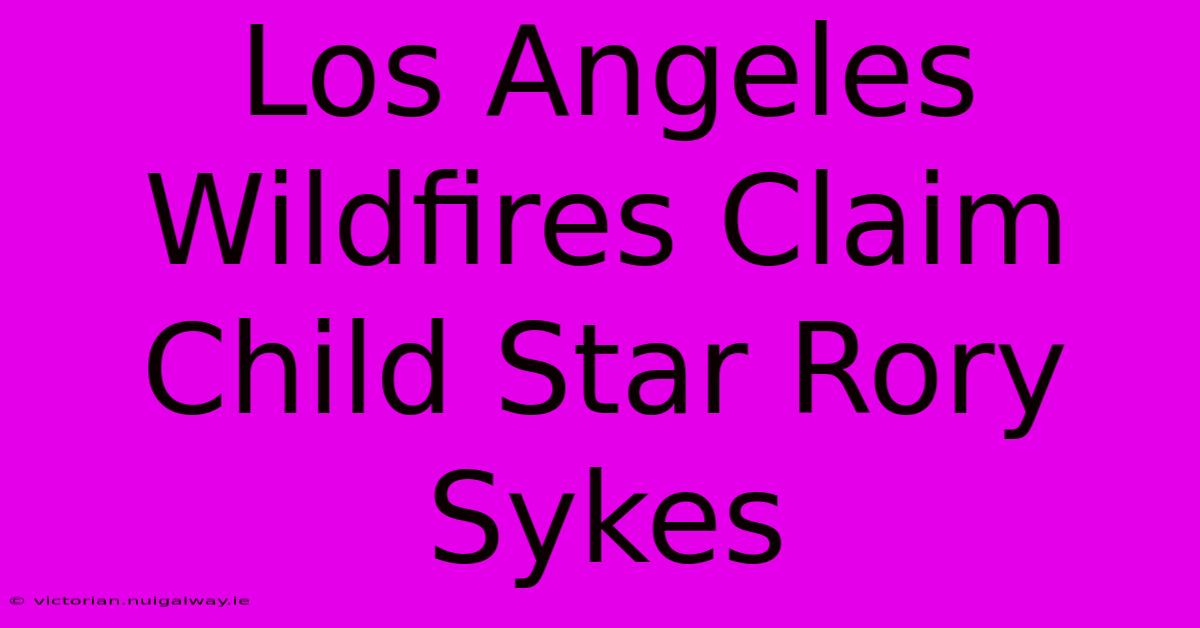 Los Angeles Wildfires Claim Child Star Rory Sykes