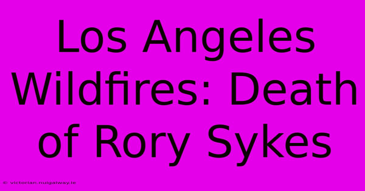 Los Angeles Wildfires: Death Of Rory Sykes