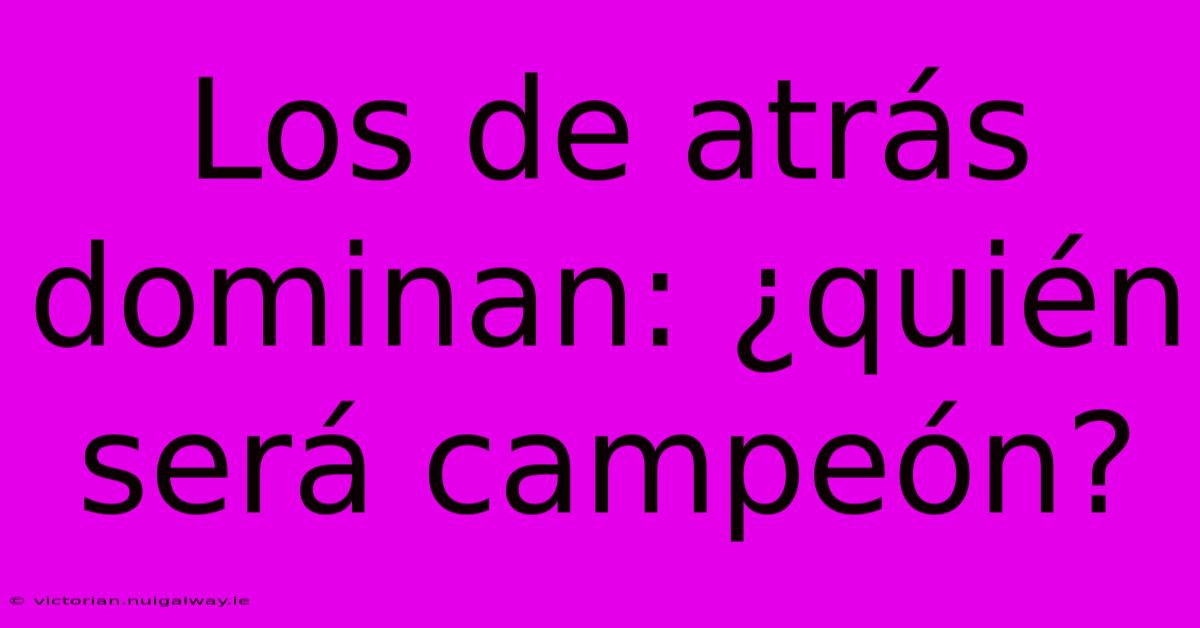 Los De Atrás Dominan: ¿quién Será Campeón?