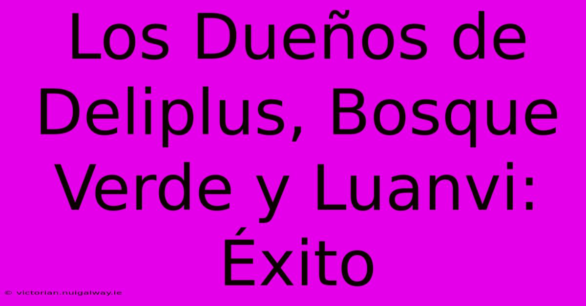 Los Dueños De Deliplus, Bosque Verde Y Luanvi: Éxito