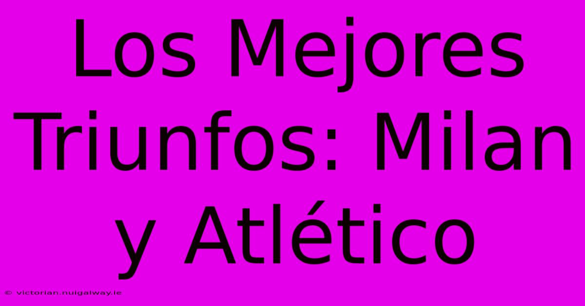 Los Mejores Triunfos: Milan Y Atlético