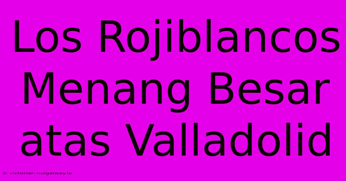 Los Rojiblancos Menang Besar Atas Valladolid