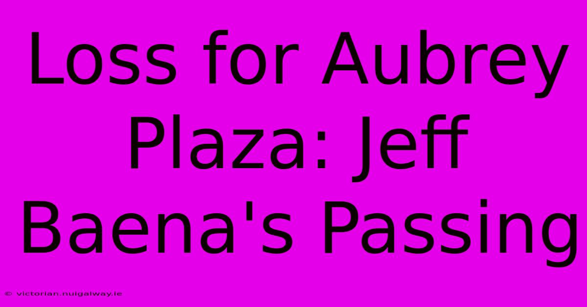 Loss For Aubrey Plaza: Jeff Baena's Passing