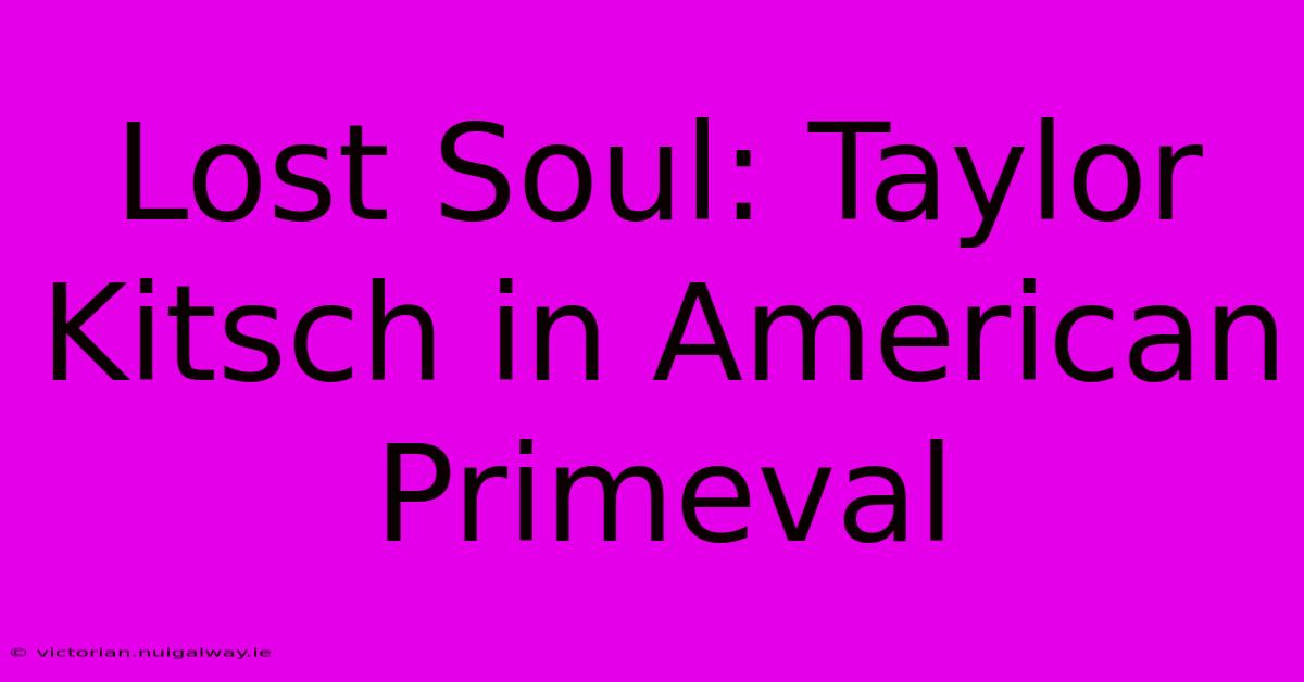 Lost Soul: Taylor Kitsch In American Primeval