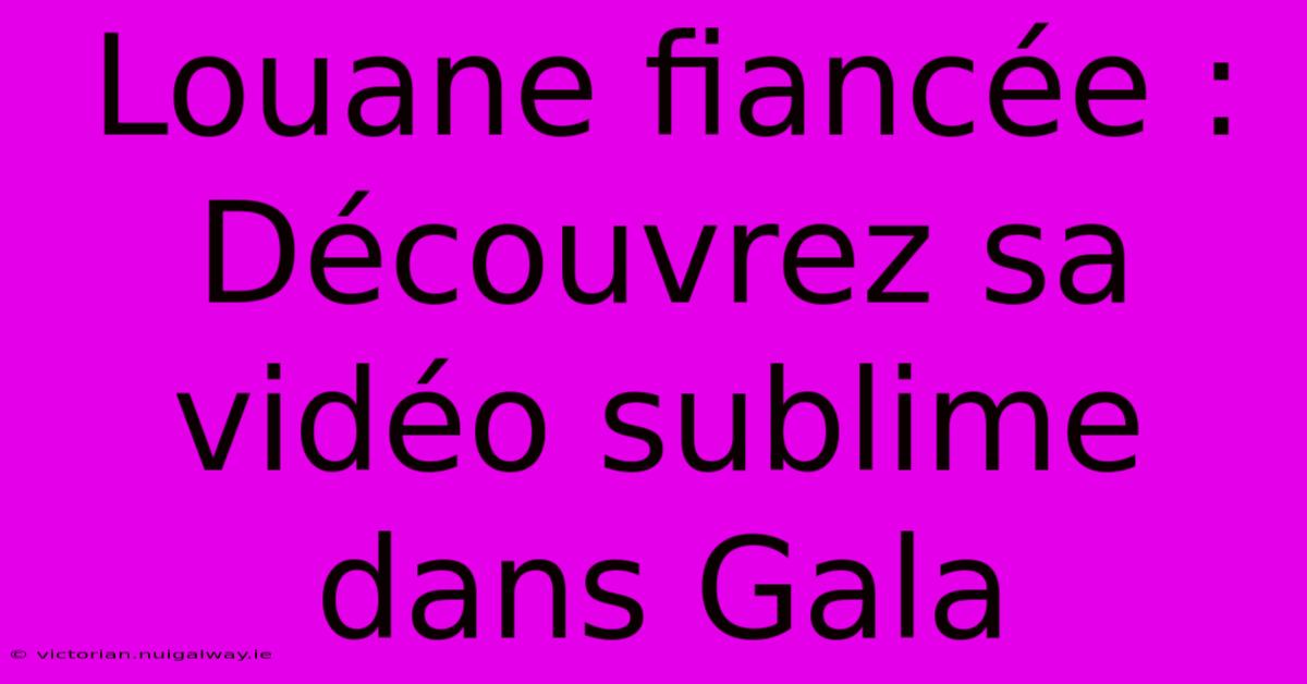 Louane Fiancée : Découvrez Sa Vidéo Sublime Dans Gala