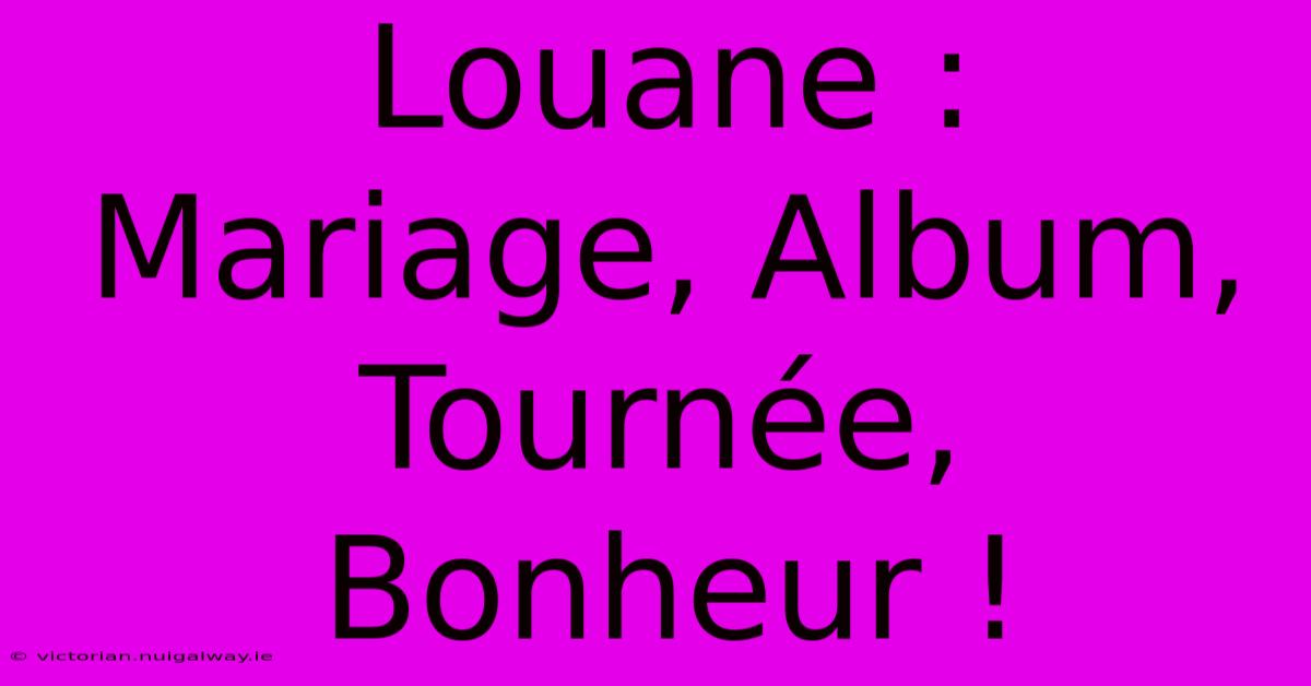 Louane : Mariage, Album, Tournée, Bonheur !