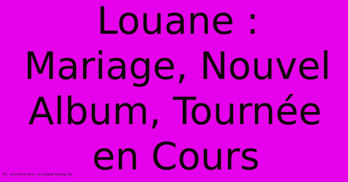 Louane : Mariage, Nouvel Album, Tournée En Cours 