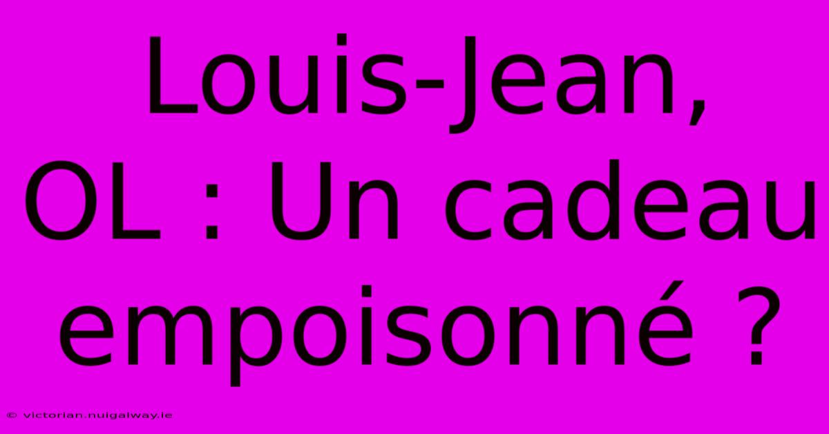 Louis-Jean, OL : Un Cadeau Empoisonné ? 