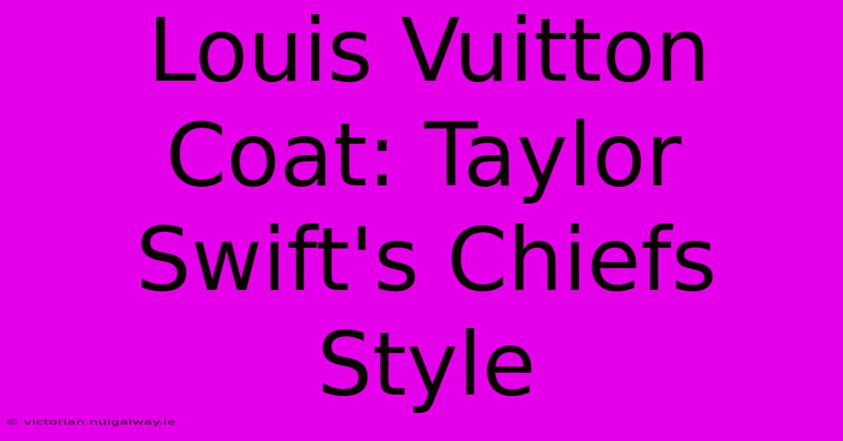 Louis Vuitton Coat: Taylor Swift's Chiefs Style