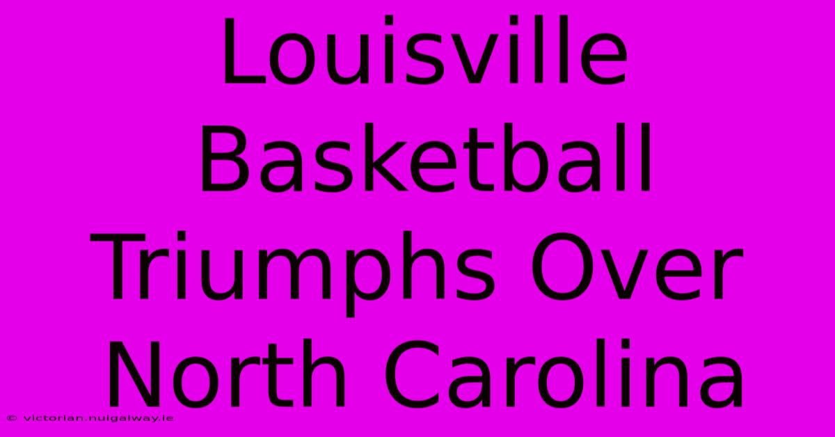 Louisville Basketball Triumphs Over North Carolina