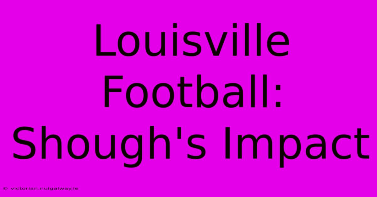 Louisville Football: Shough's Impact