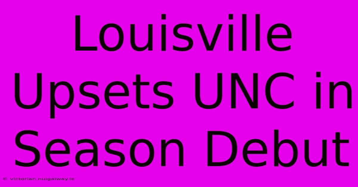 Louisville Upsets UNC In Season Debut