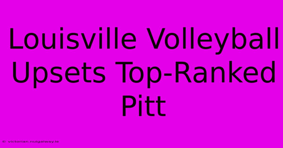 Louisville Volleyball Upsets Top-Ranked Pitt