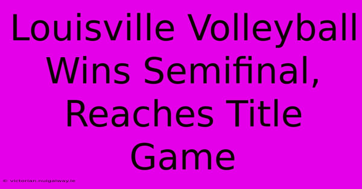 Louisville Volleyball Wins Semifinal, Reaches Title Game