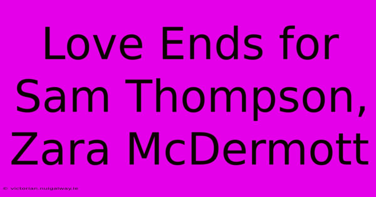 Love Ends For Sam Thompson, Zara McDermott