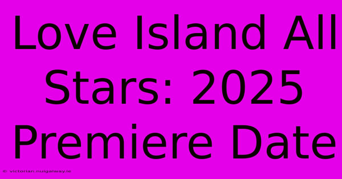 Love Island All Stars: 2025 Premiere Date