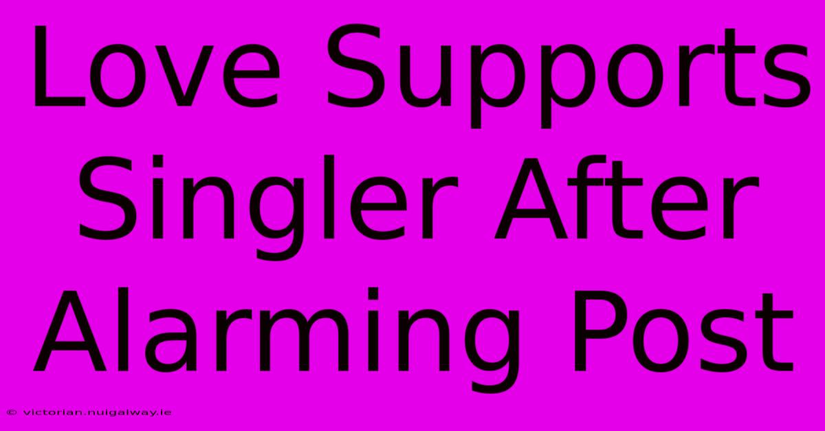 Love Supports Singler After Alarming Post