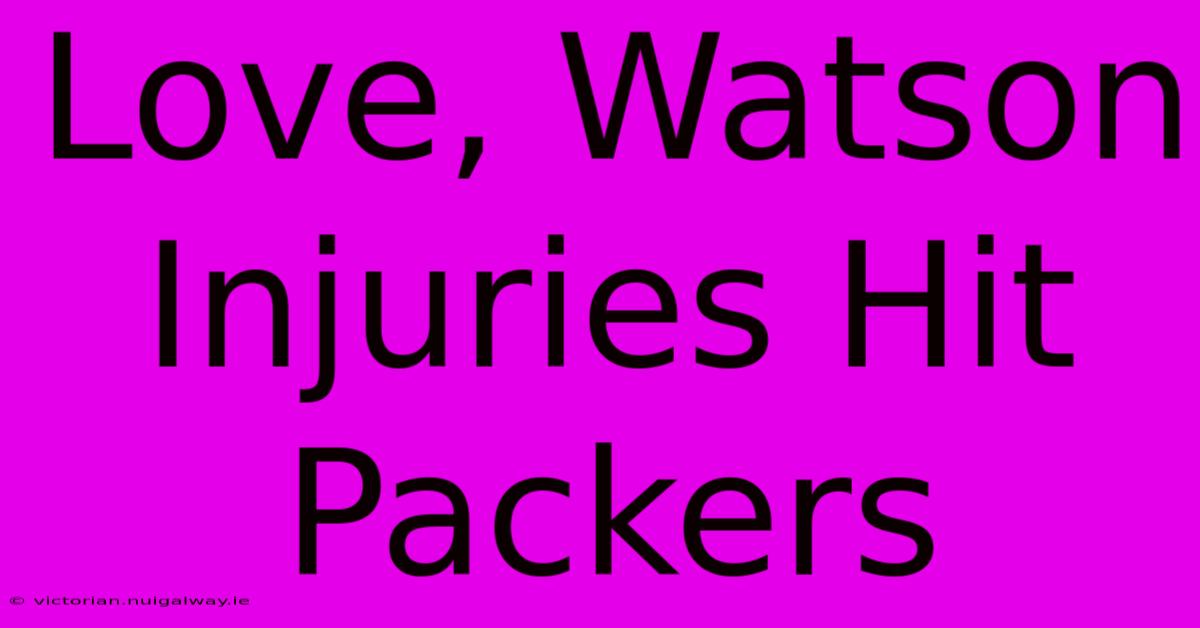 Love, Watson Injuries Hit Packers