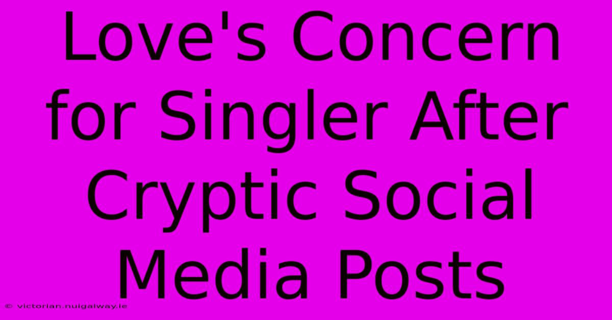 Love's Concern For Singler After Cryptic Social Media Posts 