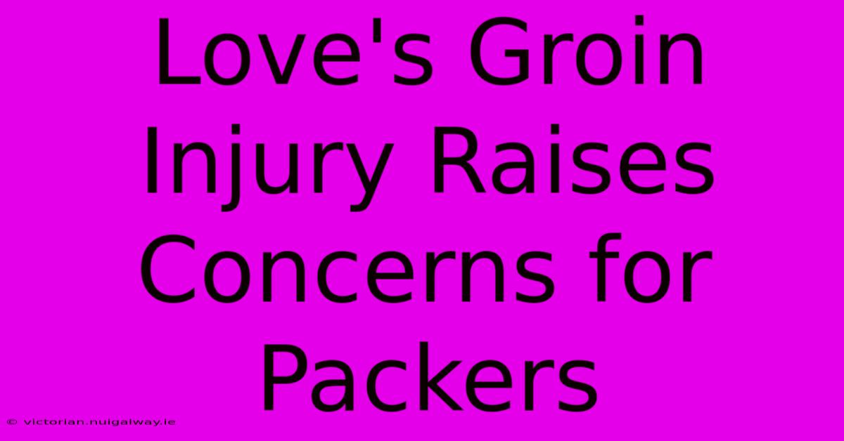 Love's Groin Injury Raises Concerns For Packers