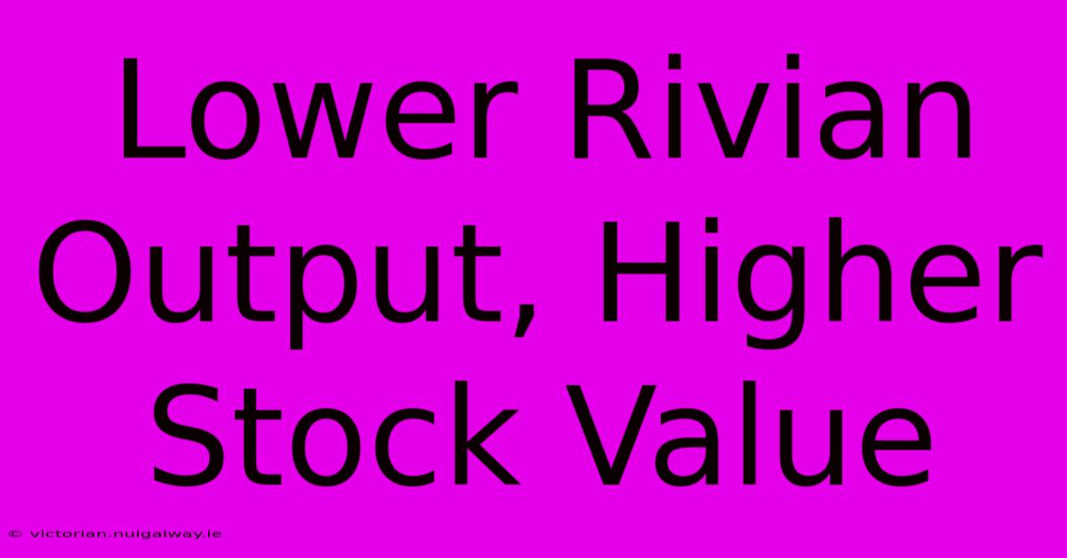 Lower Rivian Output, Higher Stock Value