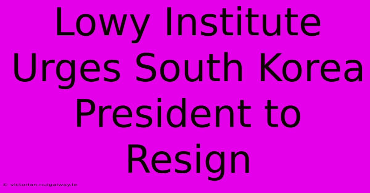 Lowy Institute Urges South Korea President To Resign