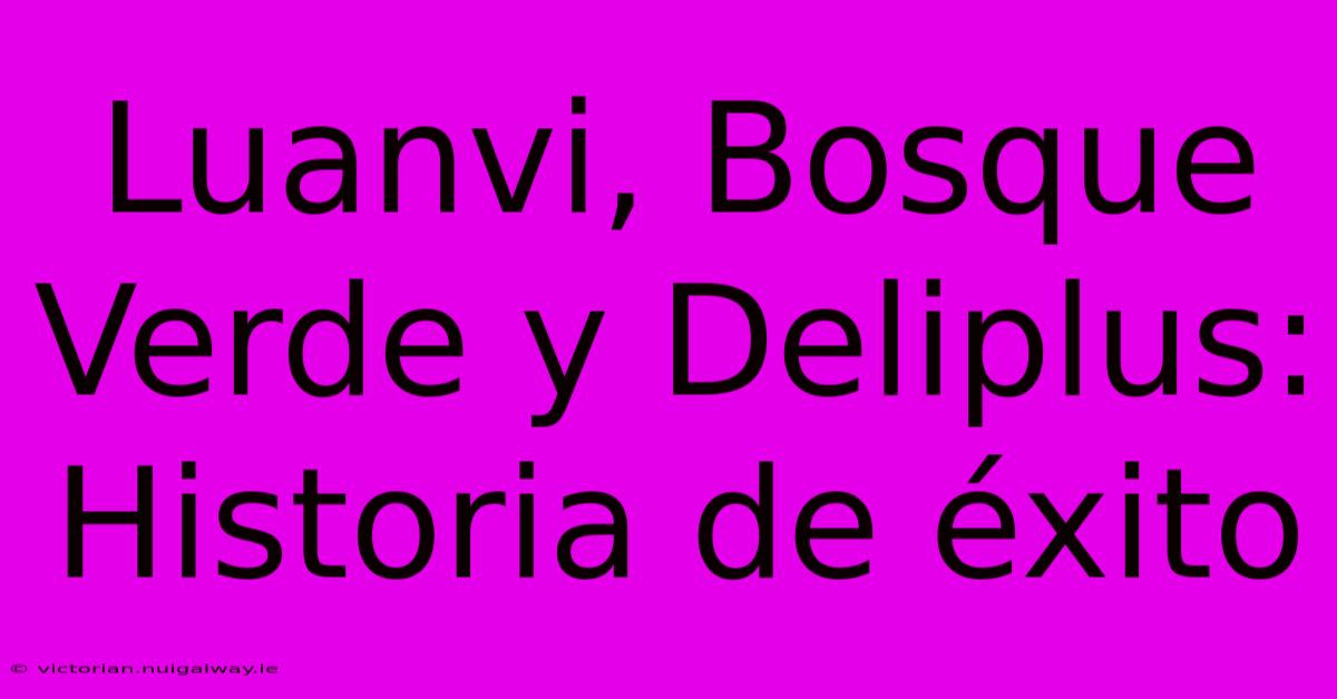 Luanvi, Bosque Verde Y Deliplus: Historia De Éxito 