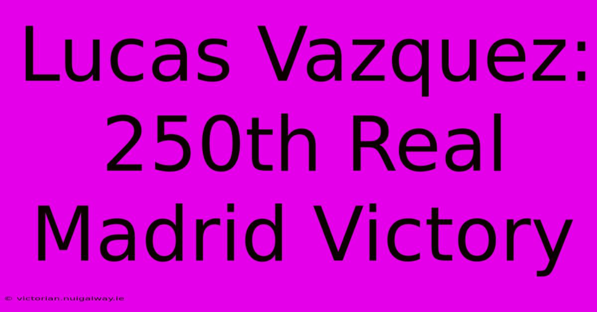 Lucas Vazquez: 250th Real Madrid Victory