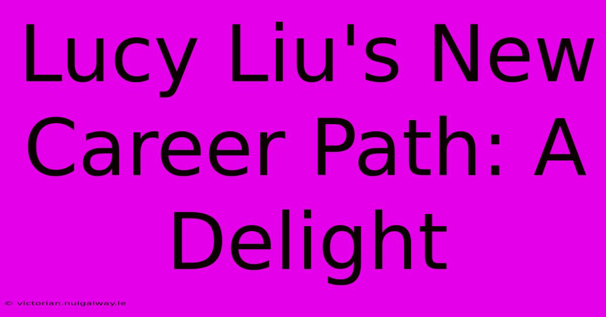 Lucy Liu's New Career Path: A Delight