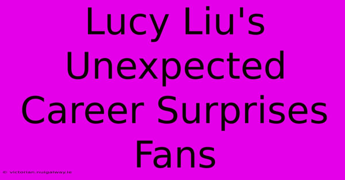 Lucy Liu's Unexpected Career Surprises Fans