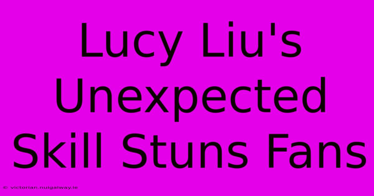 Lucy Liu's Unexpected Skill Stuns Fans 