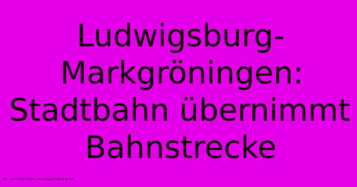 Ludwigsburg-Markgröningen: Stadtbahn Übernimmt Bahnstrecke