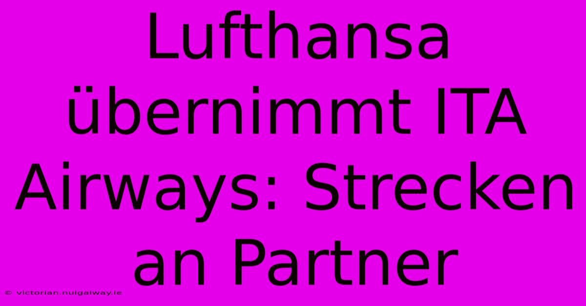 Lufthansa Übernimmt ITA Airways: Strecken An Partner