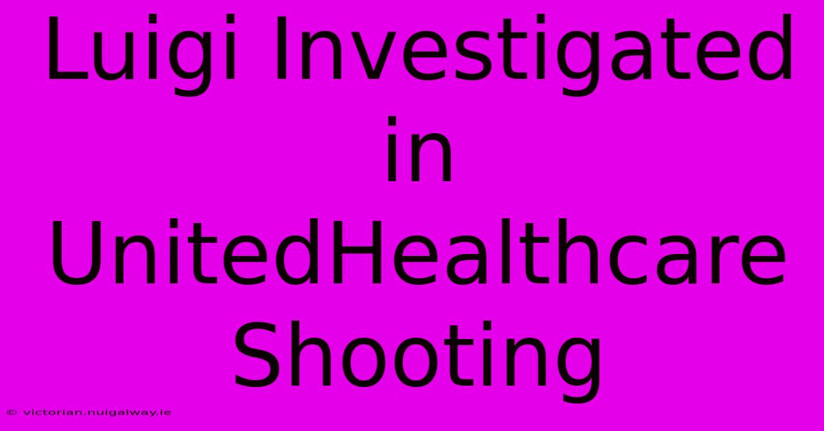 Luigi Investigated In UnitedHealthcare Shooting