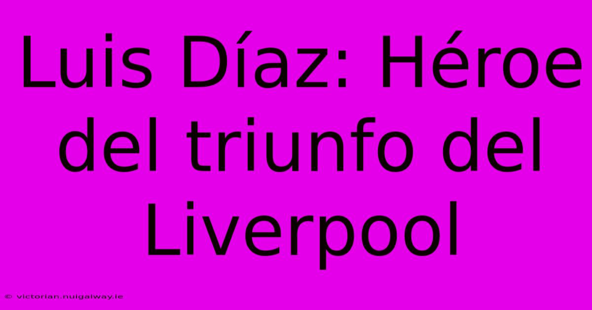 Luis Díaz: Héroe Del Triunfo Del Liverpool