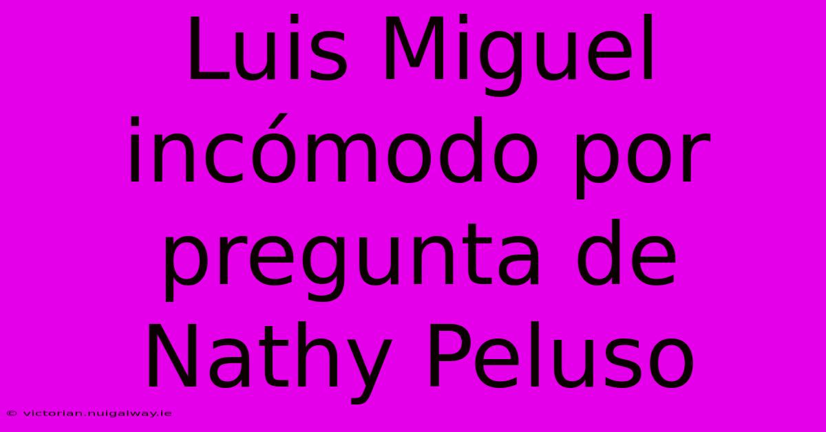 Luis Miguel Incómodo Por Pregunta De Nathy Peluso 