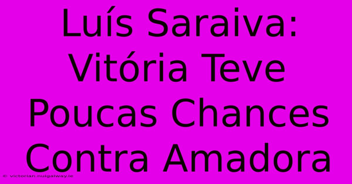 Luís Saraiva: Vitória Teve Poucas Chances Contra Amadora