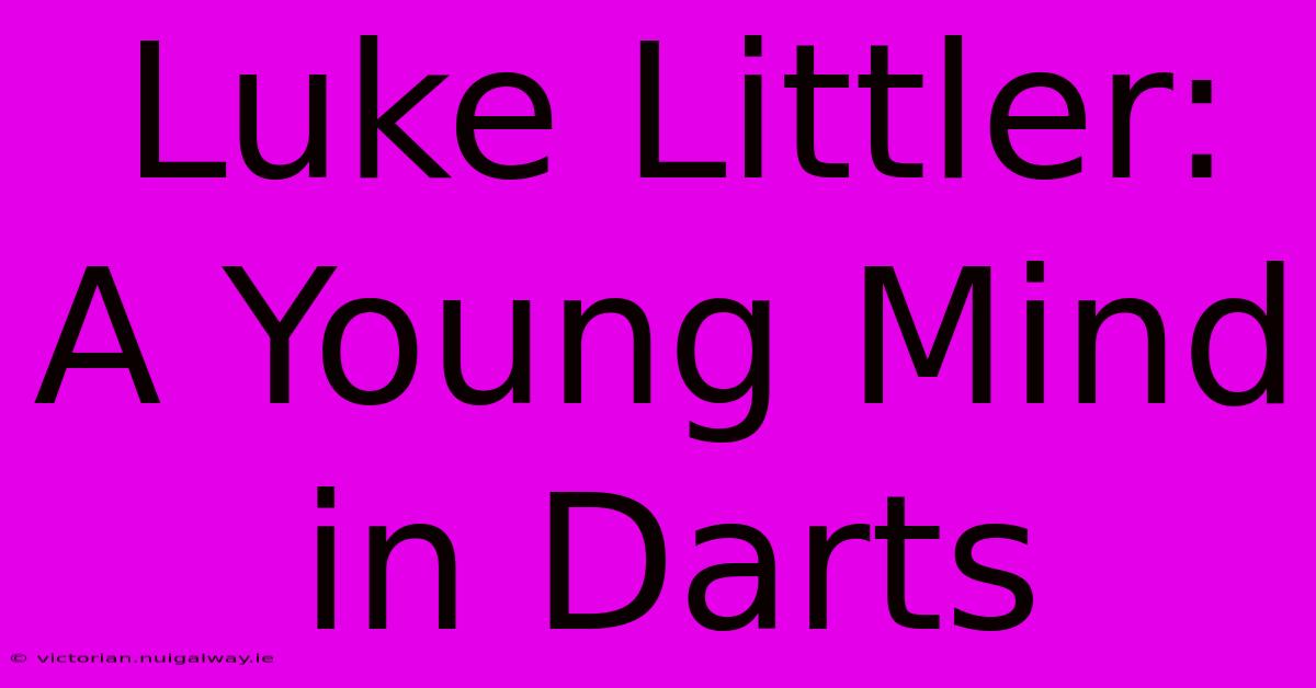 Luke Littler: A Young Mind In Darts