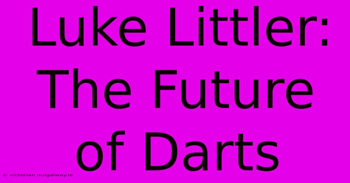 Luke Littler: The Future Of Darts