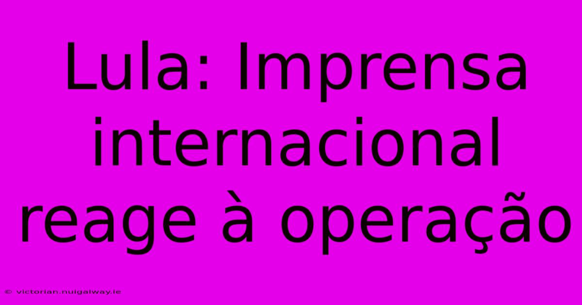 Lula: Imprensa Internacional Reage À Operação