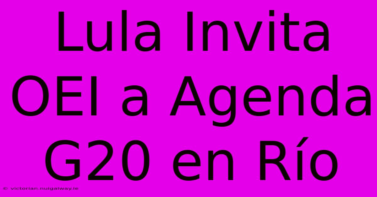 Lula Invita OEI A Agenda G20 En Río