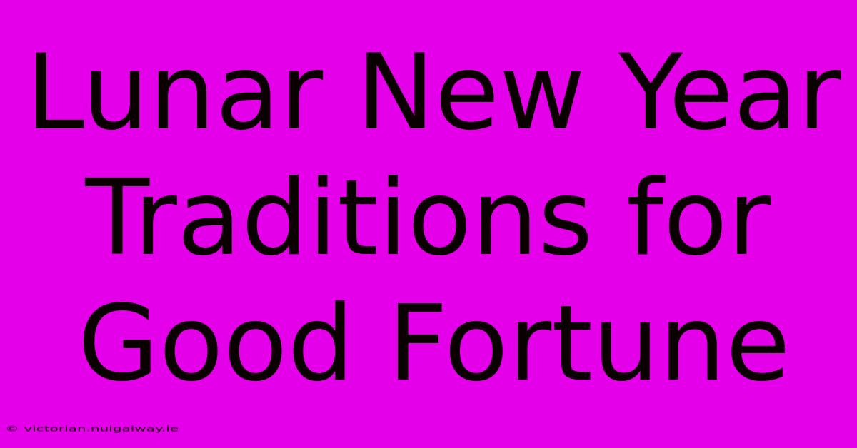 Lunar New Year Traditions For Good Fortune