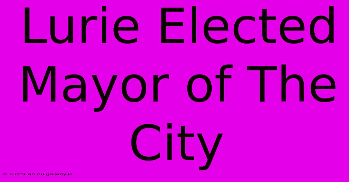 Lurie Elected Mayor Of The City 