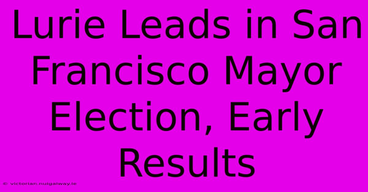 Lurie Leads In San Francisco Mayor Election, Early Results