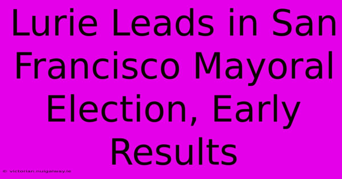 Lurie Leads In San Francisco Mayoral Election, Early Results