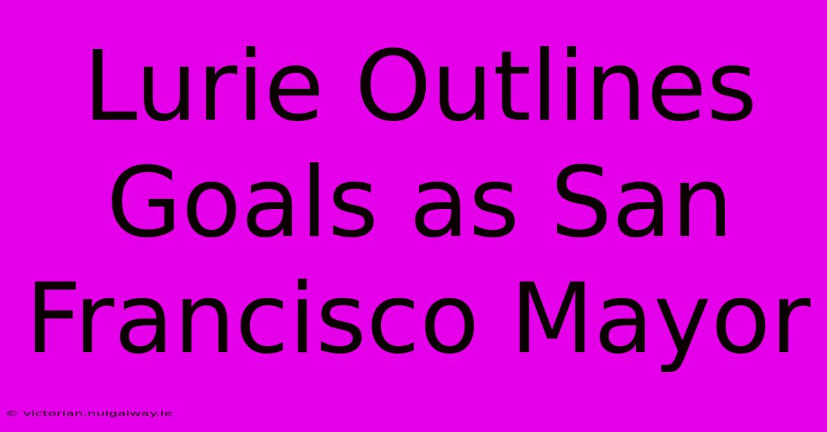 Lurie Outlines Goals As San Francisco Mayor