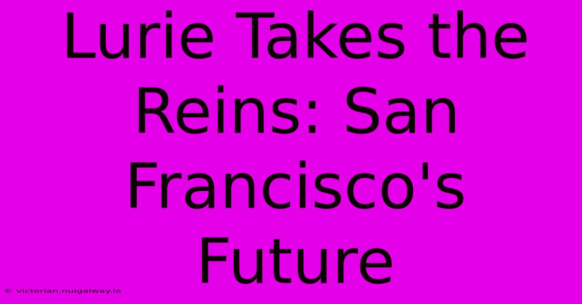 Lurie Takes The Reins: San Francisco's Future 